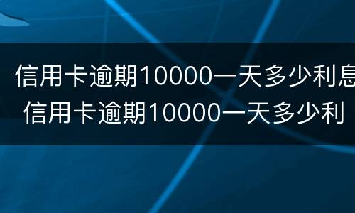 信用卡逾期10000一天多少利息 信用卡逾期10000一天多少利息正常