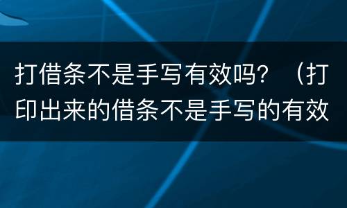 打借条不是手写有效吗？（打印出来的借条不是手写的有效吗）