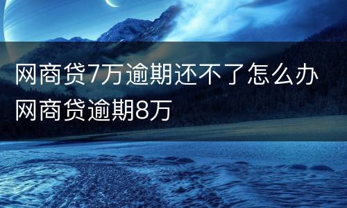 网商贷7万逾期还不了怎么办 网商贷逾期8万