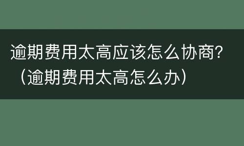 逾期费用太高应该怎么协商？（逾期费用太高怎么办）