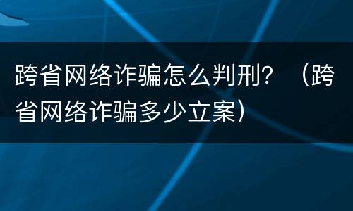 跨省网络诈骗怎么判刑？（跨省网络诈骗多少立案）