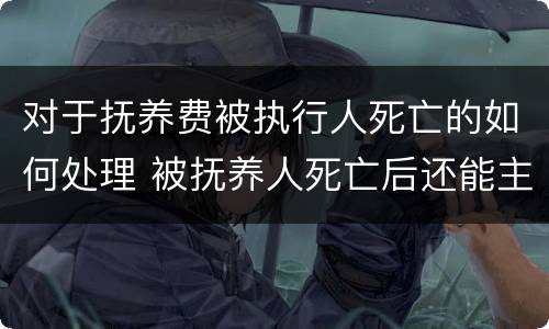 对于抚养费被执行人死亡的如何处理 被抚养人死亡后还能主张被抚养人生活费吗
