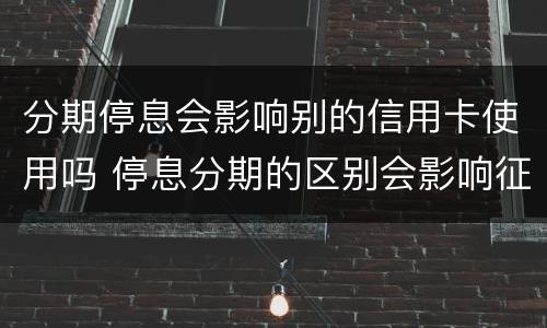 分期停息会影响别的信用卡使用吗 停息分期的区别会影响征信吗