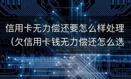 信用卡无力偿还要怎么样处理（欠信用卡钱无力偿还怎么选择）