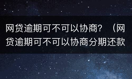 网贷逾期可不可以协商？（网贷逾期可不可以协商分期还款）