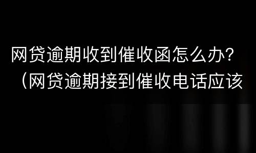 网贷逾期收到催收函怎么办？（网贷逾期接到催收电话应该如何应对）
