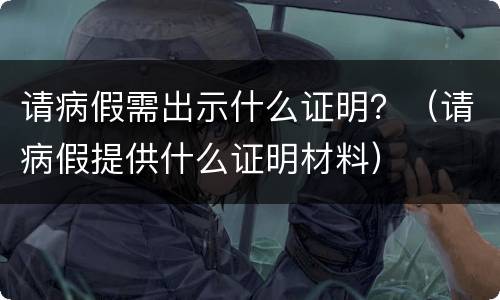 请病假需出示什么证明？（请病假提供什么证明材料）