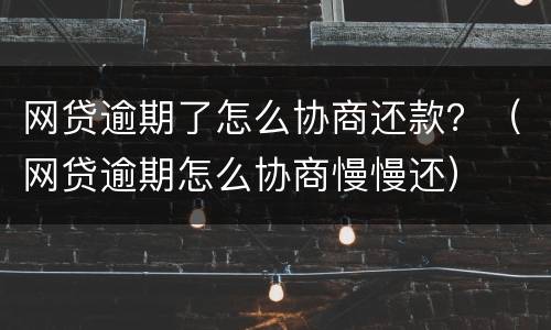 网贷逾期了怎么协商还款？（网贷逾期怎么协商慢慢还）