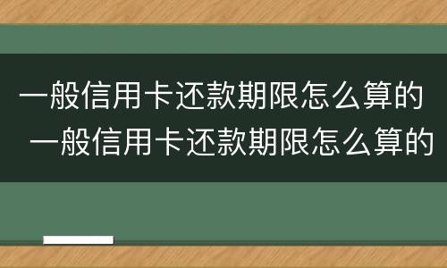 一般信用卡还款期限怎么算的 一般信用卡还款期限怎么算的呢