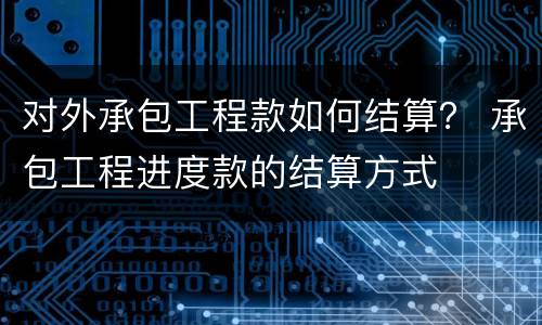 对外承包工程款如何结算？ 承包工程进度款的结算方式