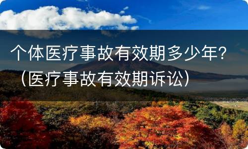 个体医疗事故有效期多少年？（医疗事故有效期诉讼）
