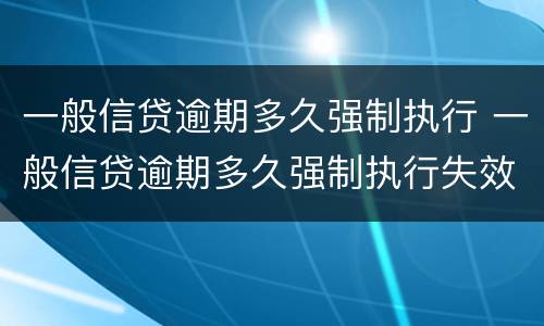 一般信贷逾期多久强制执行 一般信贷逾期多久强制执行失效