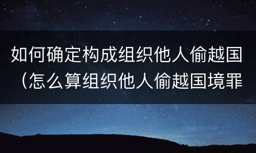 如何确定构成组织他人偷越国（怎么算组织他人偷越国境罪）