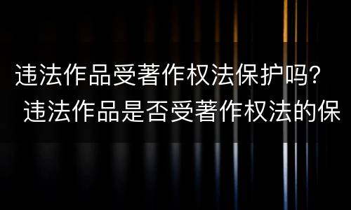 违法作品受著作权法保护吗？ 违法作品是否受著作权法的保护