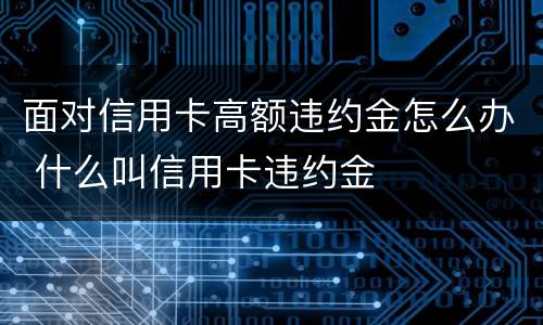 面对信用卡高额违约金怎么办 什么叫信用卡违约金