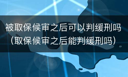 被取保候审之后可以判缓刑吗（取保候审之后能判缓刑吗）