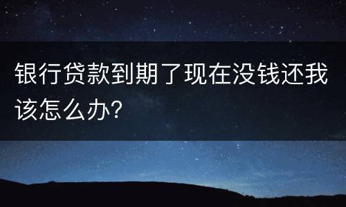 银行贷款到期了现在没钱还我该怎么办？