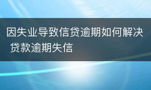 因失业导致信贷逾期如何解决 贷款逾期失信