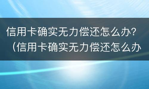 信用卡确实无力偿还怎么办？（信用卡确实无力偿还怎么办）