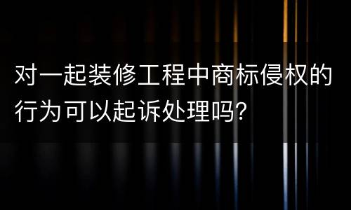 对一起装修工程中商标侵权的行为可以起诉处理吗？