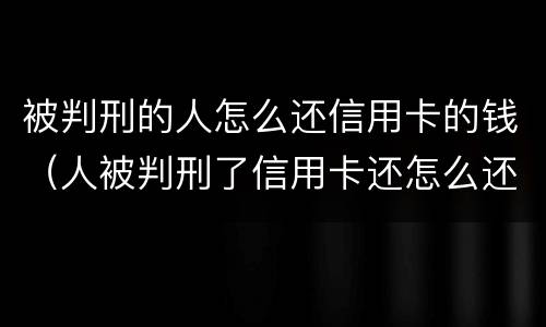 被判刑的人怎么还信用卡的钱（人被判刑了信用卡还怎么还 谁来还）