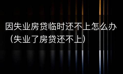 因失业房贷临时还不上怎么办（失业了房贷还不上）