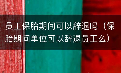 员工保胎期间可以辞退吗（保胎期间单位可以辞退员工么）