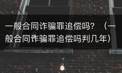 一般合同诈骗罪追偿吗？（一般合同诈骗罪追偿吗判几年）