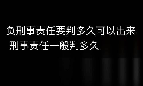 负刑事责任要判多久可以出来 刑事责任一般判多久