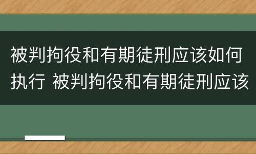 被判拘役和有期徒刑应该如何执行 被判拘役和有期徒刑应该如何执行缓刑