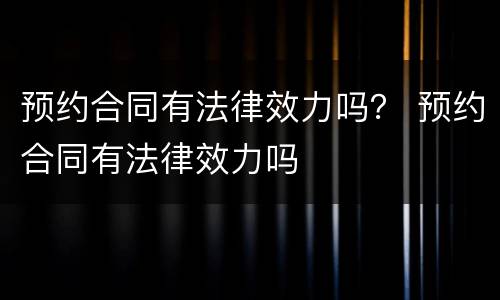 预约合同有法律效力吗？ 预约合同有法律效力吗