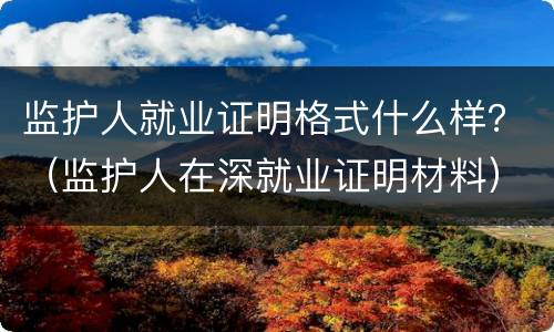 监护人就业证明格式什么样？（监护人在深就业证明材料）