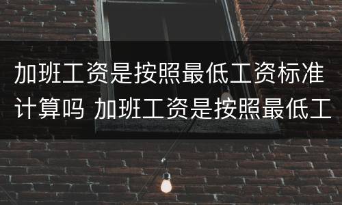 加班工资是按照最低工资标准计算吗 加班工资是按照最低工资标准计算吗