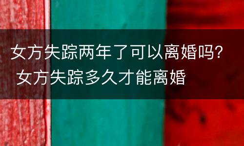 女方失踪两年了可以离婚吗？ 女方失踪多久才能离婚
