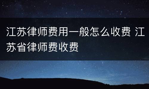 江苏律师费用一般怎么收费 江苏省律师费收费