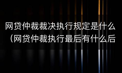 网贷仲裁裁决执行规定是什么（网贷仲裁执行最后有什么后果）
