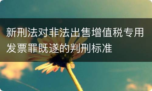 新刑法对非法出售增值税专用发票罪既遂的判刑标准
