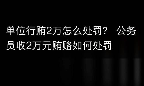 单位行贿2万怎么处罚？ 公务员收2万元贿赂如何处罚