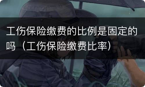 工伤保险缴费的比例是固定的吗（工伤保险缴费比率）