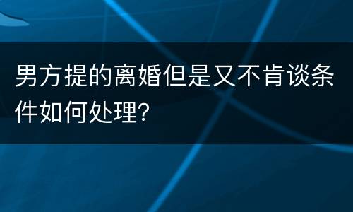 男方提的离婚但是又不肯谈条件如何处理？