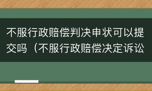 不服行政赔偿判决申状可以提交吗（不服行政赔偿决定诉讼时效）