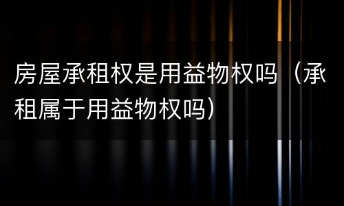 房屋承租权是用益物权吗（承租属于用益物权吗）