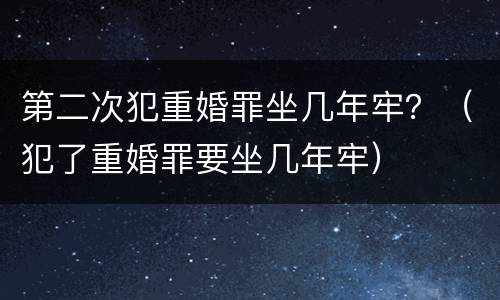 第二次犯重婚罪坐几年牢？（犯了重婚罪要坐几年牢）