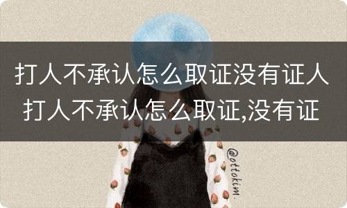打人不承认怎么取证没有证人 打人不承认怎么取证,没有证人