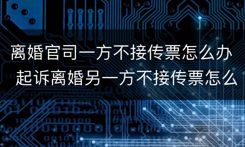 离婚官司一方不接传票怎么办 起诉离婚另一方不接传票怎么办