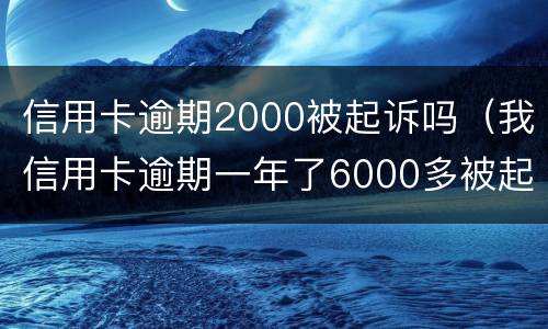 信用卡逾期2000被起诉吗（我信用卡逾期一年了6000多被起诉了怎么办）