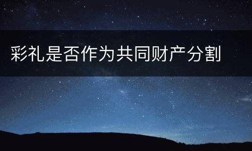 彩礼是否作为共同财产分割