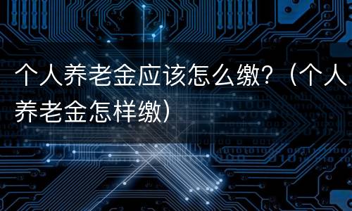 个人养老金应该怎么缴?（个人养老金怎样缴）