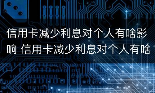 信用卡减少利息对个人有啥影响 信用卡减少利息对个人有啥影响吗
