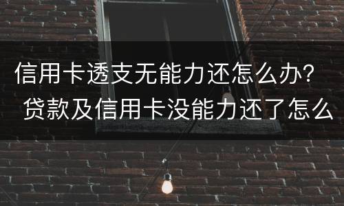 信用卡透支无能力还怎么办？ 贷款及信用卡没能力还了怎么办
